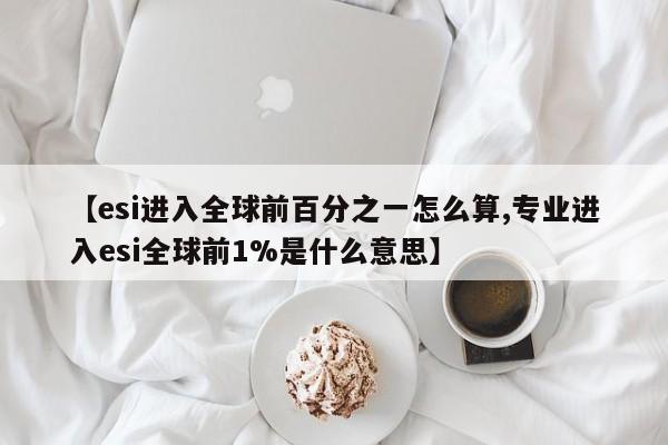 【esi进入全球前百分之一怎么算,专业进入esi全球前1%是什么意思】