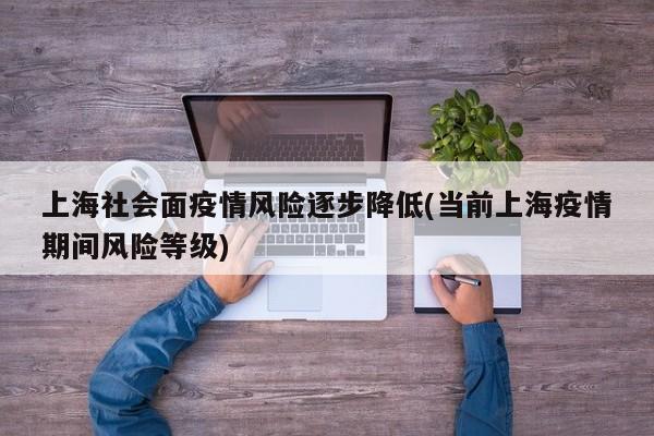上海社会面疫情风险逐步降低(当前上海疫情期间风险等级)