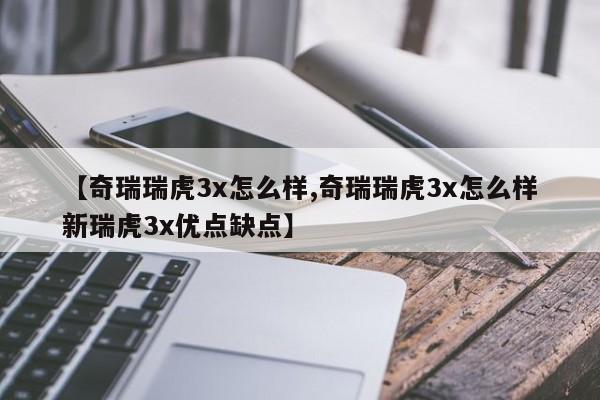 【奇瑞瑞虎3x怎么样,奇瑞瑞虎3x怎么样新瑞虎3x优点缺点】