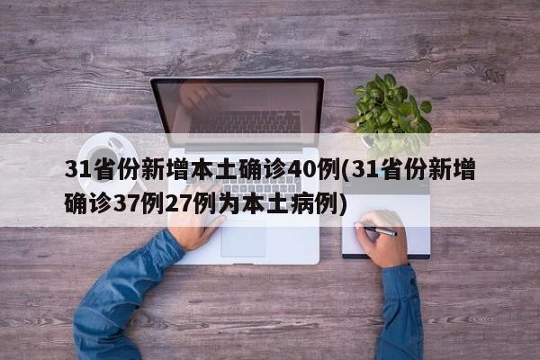 31省份新增本土确诊40例(31省份新增确诊37例27例为本土病例)
