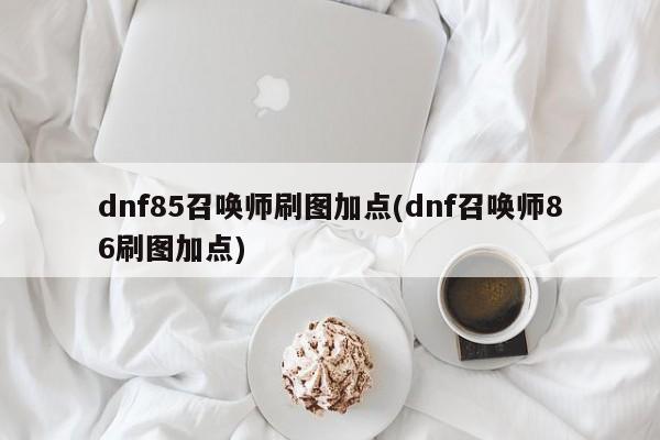 dnf85召唤师刷图加点(dnf召唤师86刷图加点)