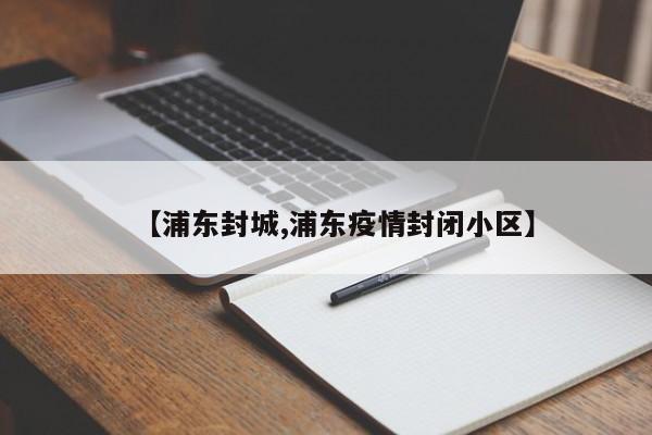 【浦东封城,浦东疫情封闭小区】