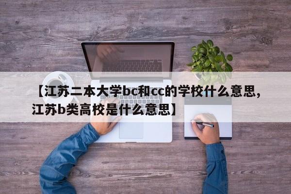 【江苏二本大学bc和cc的学校什么意思,江苏b类高校是什么意思】