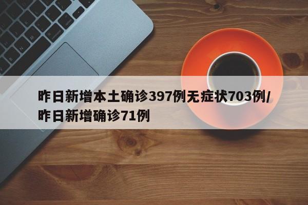 昨日新增本土确诊397例无症状703例/昨日新增确诊71例