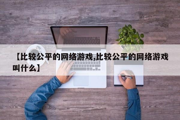 【比较公平的网络游戏,比较公平的网络游戏叫什么】