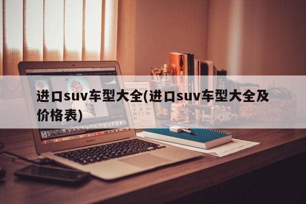 进口suv车型大全(进口suv车型大全及价格表)
