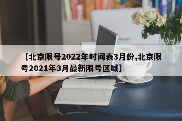 【北京限号2022年时间表3月份,北京限号2021年3月最新限号区域】
