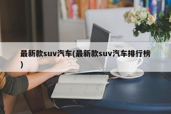 最新款suv汽车(最新款suv汽车排行榜)