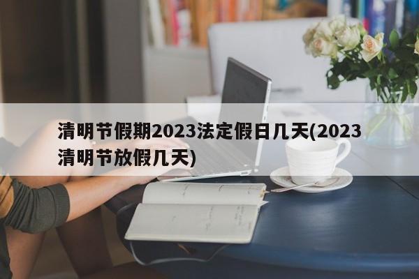 清明节假期2023法定假日几天(2023清明节放假几天)