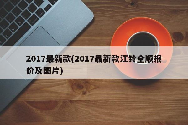 2017最新款(2017最新款江铃全顺报价及图片)