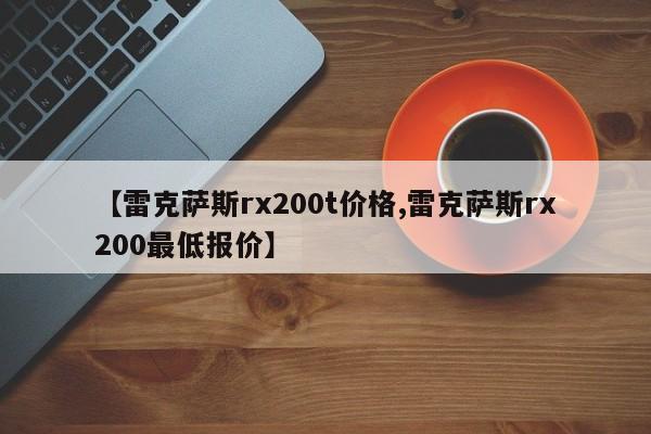 【雷克萨斯rx200t价格,雷克萨斯rx200最低报价】