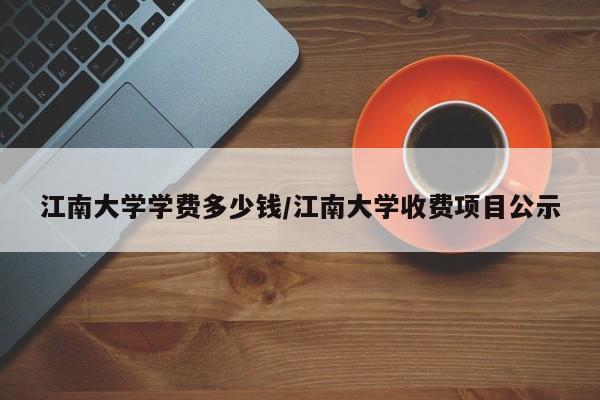 江南大学学费多少钱/江南大学收费项目公示