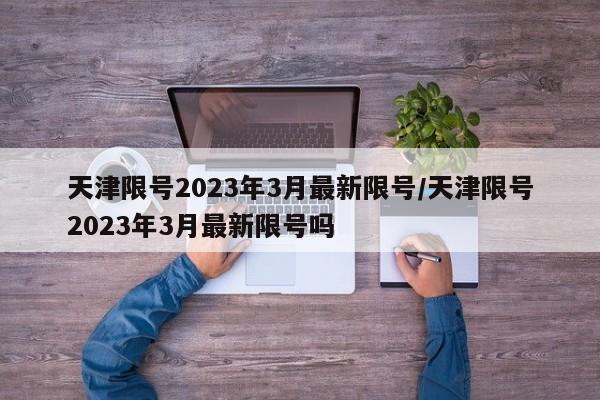 天津限号2023年3月最新限号/天津限号2023年3月最新限号吗