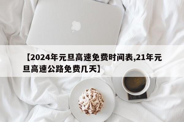 【2024年元旦高速免费时间表,21年元旦高速公路免费几天】