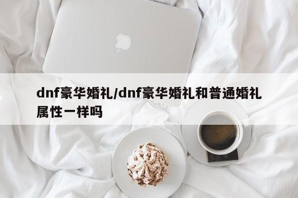 dnf豪华婚礼/dnf豪华婚礼和普通婚礼属性一样吗