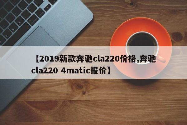 【2019新款奔驰cla220价格,奔驰cla220 4matic报价】
