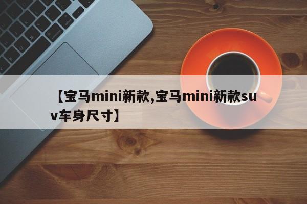 【宝马mini新款,宝马mini新款suv车身尺寸】