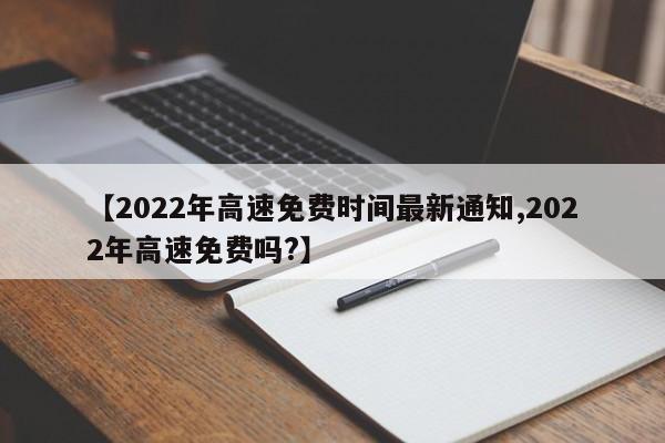 【2022年高速免费时间最新通知,2022年高速免费吗?】