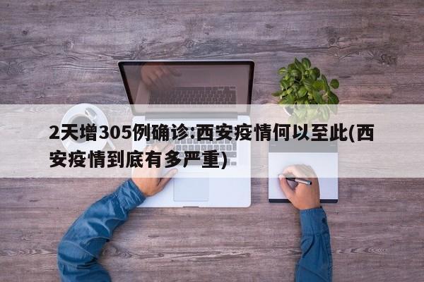 2天增305例确诊:西安疫情何以至此(西安疫情到底有多严重)