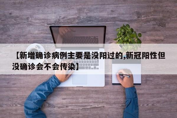 【新增确诊病例主要是没阳过的,新冠阳性但没确诊会不会传染】