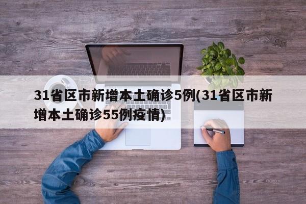 31省区市新增本土确诊5例(31省区市新增本土确诊55例疫情)