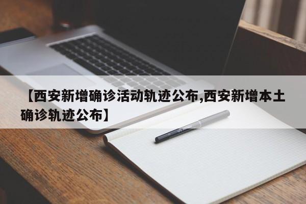 【西安新增确诊活动轨迹公布,西安新增本土确诊轨迹公布】