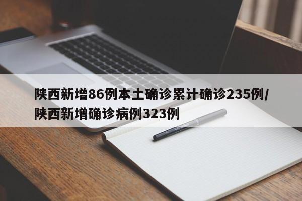 陕西新增86例本土确诊累计确诊235例/陕西新增确诊病例323例