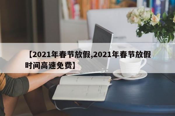 【2021年春节放假,2021年春节放假时间高速免费】