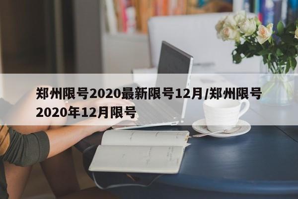 郑州限号2020最新限号12月/郑州限号2020年12月限号