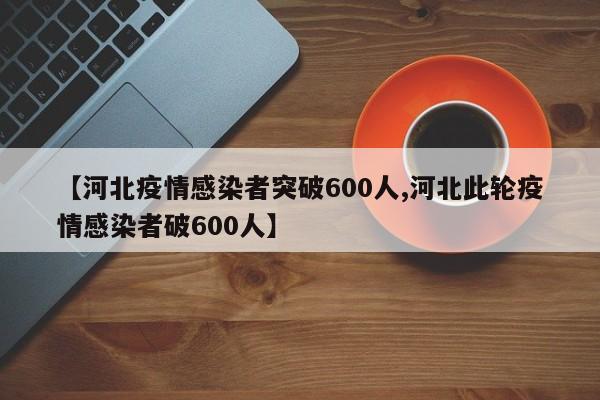 【河北疫情感染者突破600人,河北此轮疫情感染者破600人】