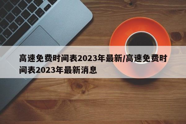 高速免费时间表2023年最新/高速免费时间表2023年最新消息