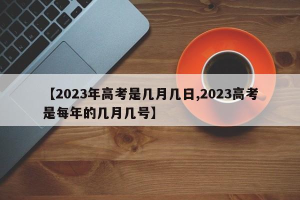 【2023年高考是几月几日,2023高考是每年的几月几号】