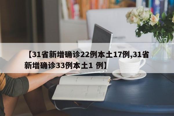 【31省新增确诊22例本土17例,31省新增确诊33例本土1 例】