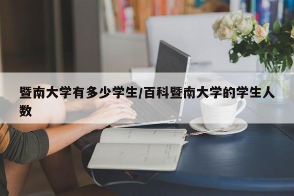 暨南大学有多少学生/百科暨南大学的学生人数