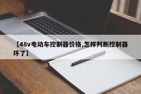 【48v电动车控制器价格,怎样判断控制器坏了】
