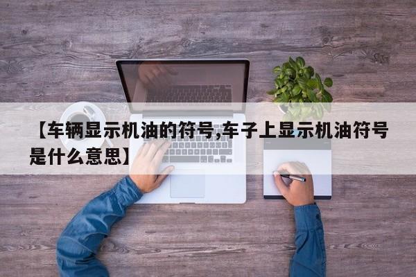 【车辆显示机油的符号,车子上显示机油符号是什么意思】