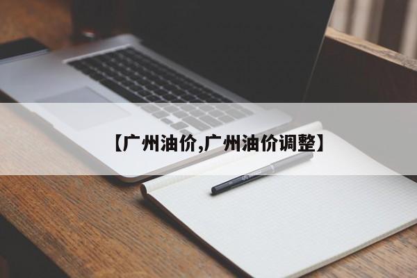 【广州油价,广州油价调整】