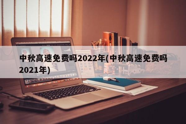 中秋高速免费吗2022年(中秋高速免费吗2021年)