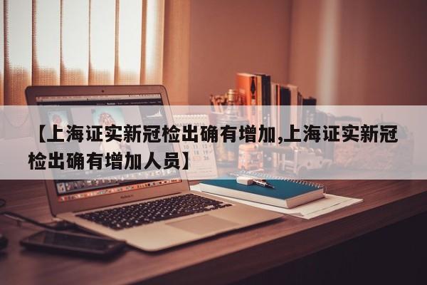 【上海证实新冠检出确有增加,上海证实新冠检出确有增加人员】