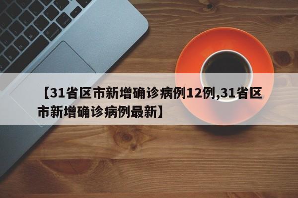 【31省区市新增确诊病例12例,31省区市新增确诊病例最新】