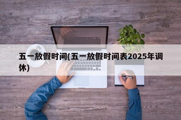 五一放假时间(五一放假时间表2025年调休)