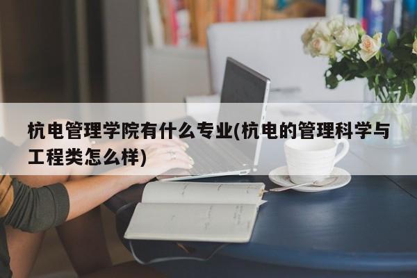 杭电管理学院有什么专业(杭电的管理科学与工程类怎么样)