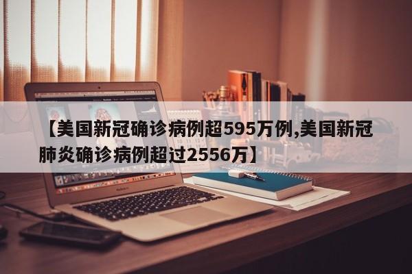 【美国新冠确诊病例超595万例,美国新冠肺炎确诊病例超过2556万】