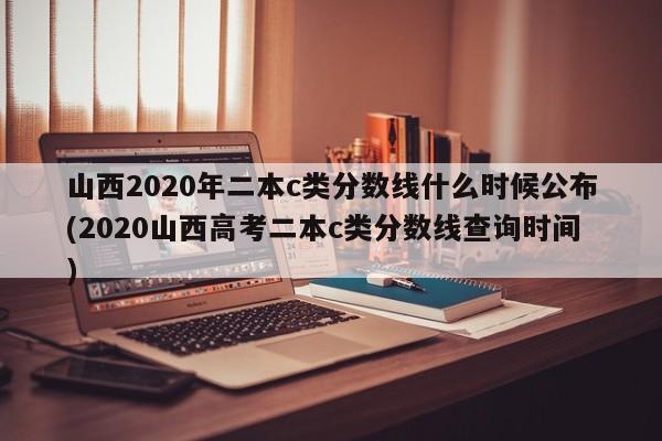 山西2020年二本c类分数线什么时候公布(2020山西高考二本c类分数线查询时间)