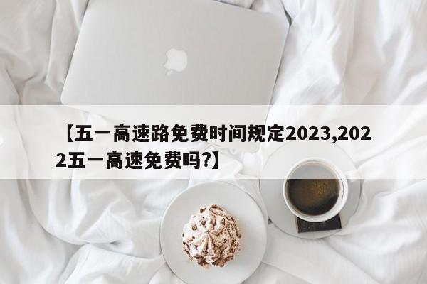 【五一高速路免费时间规定2023,2022五一高速免费吗?】