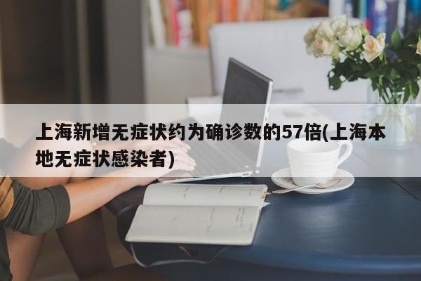 上海新增无症状约为确诊数的57倍(上海本地无症状感染者)