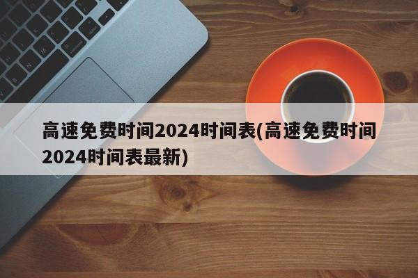 高速免费时间2024时间表(高速免费时间2024时间表最新)