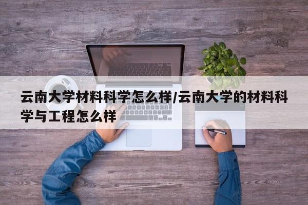 云南大学材料科学怎么样/云南大学的材料科学与工程怎么样