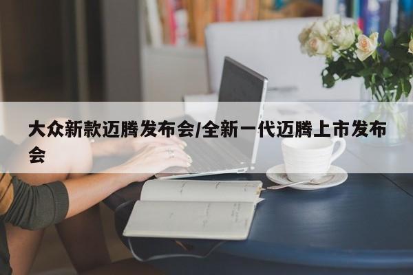 大众新款迈腾发布会/全新一代迈腾上市发布会