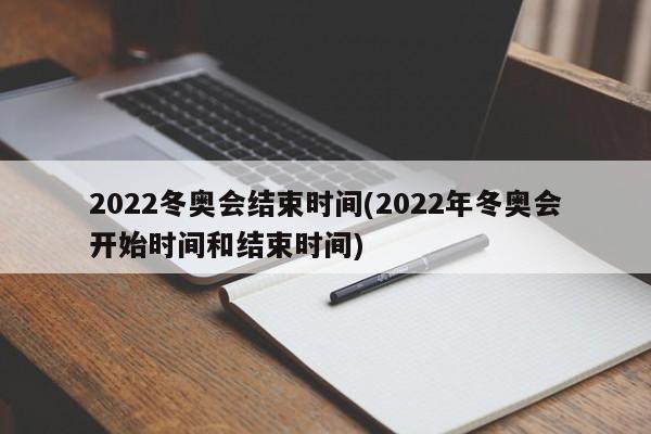 2022冬奥会结束时间(2022年冬奥会开始时间和结束时间)